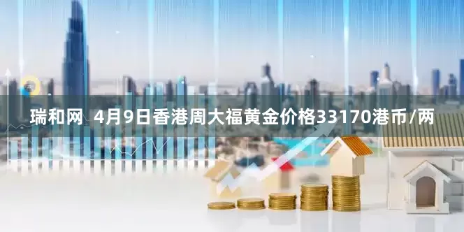 瑞和网  4月9日香港周大福黄金价格33170港币/两