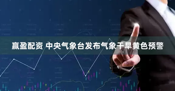 赢盈配资 中央气象台发布气象干旱黄色预警