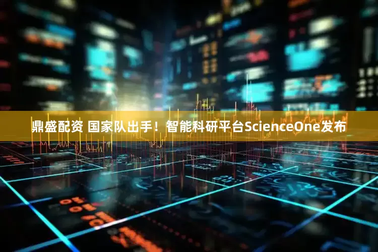 鼎盛配资 国家队出手！智能科研平台ScienceOne发布