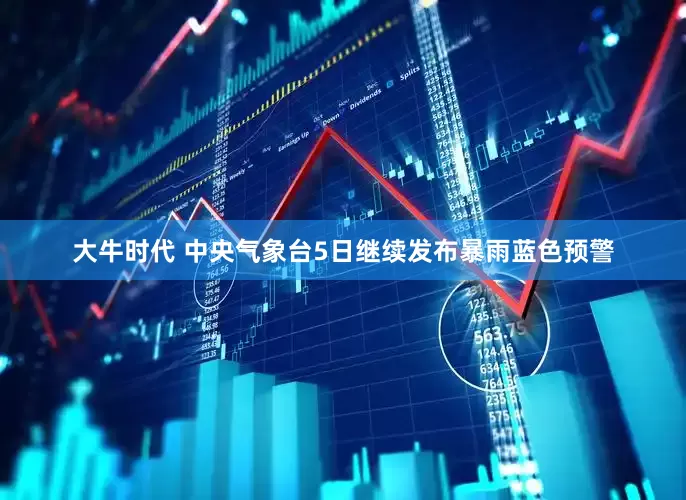 大牛时代 中央气象台5日继续发布暴雨蓝色预警
