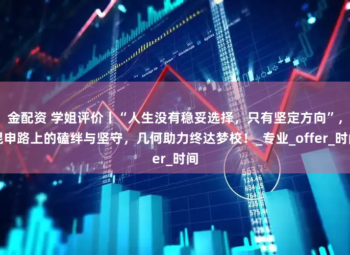 金配资 学姐评价丨“人生没有稳妥选择，只有坚定方向”，混申路上的磕绊与坚守，几何助力终达梦校！_专业_offer_时间