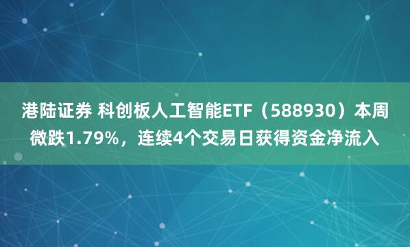 港陆证券 科创板人工智能ETF（588930）本周微跌1.79%，连续4个交易日获得资金净流入