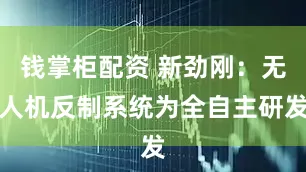 钱掌柜配资 新劲刚：无人机反制系统为全自主研发