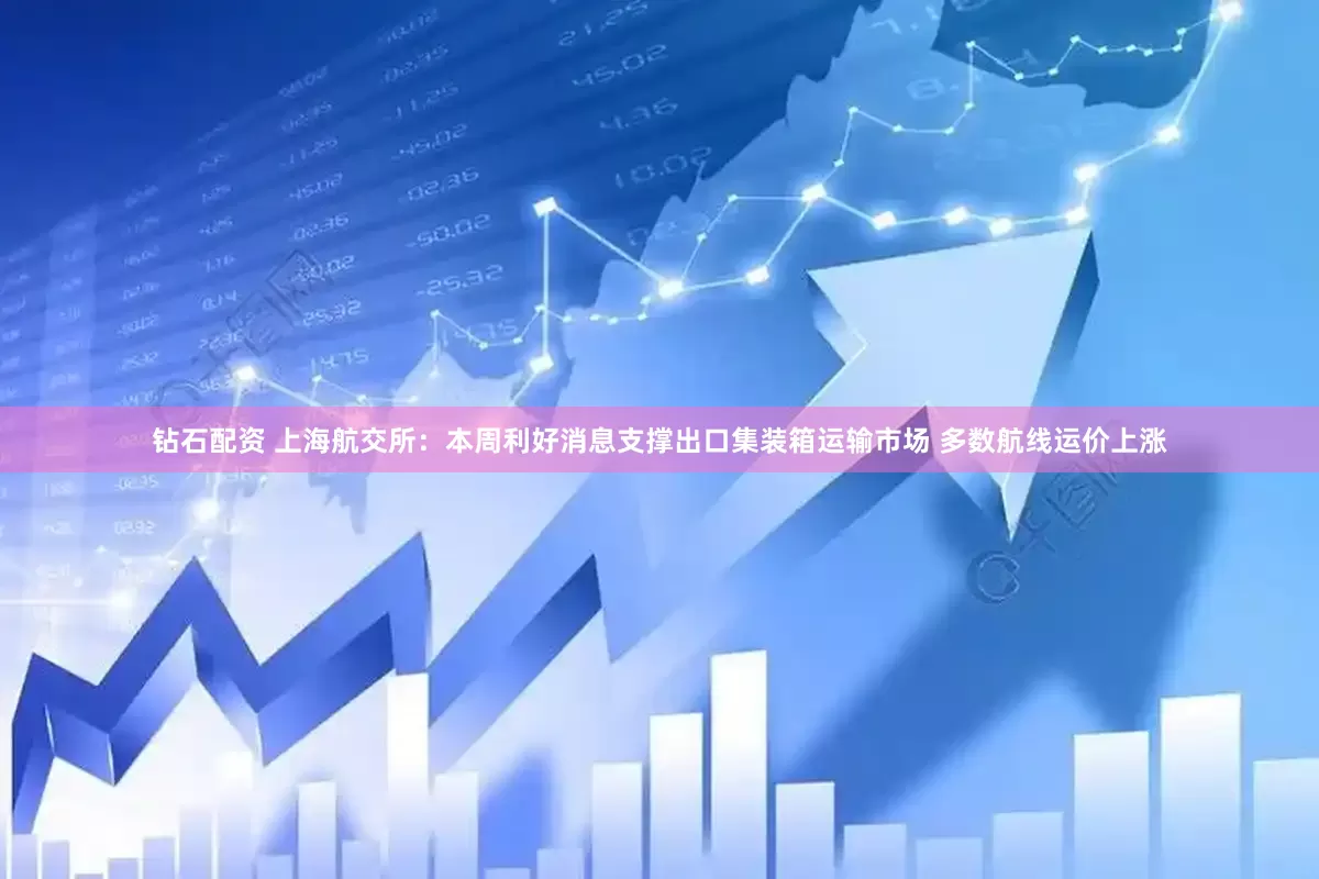 钻石配资 上海航交所：本周利好消息支撑出口集装箱运输市场 多数航线运价上涨