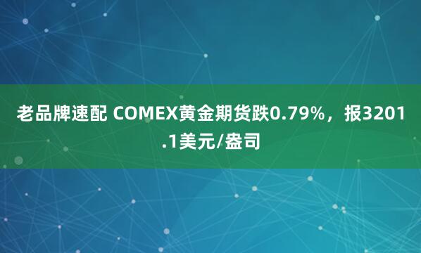 老品牌速配 COMEX黄金期货跌0.79%，报3201.1美元/盎司