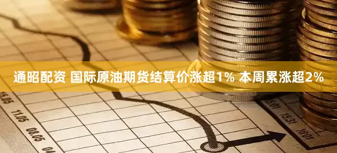 通昭配资 国际原油期货结算价涨超1% 本周累涨超2%