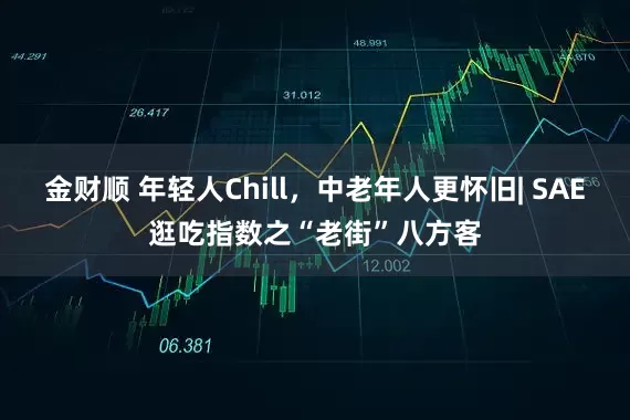 金财顺 年轻人Chill，中老年人更怀旧| SAE逛吃指数之“老街”八方客