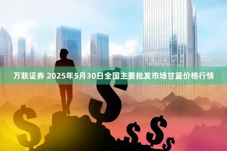 万联证券 2025年5月30日全国主要批发市场甘蓝价格行情