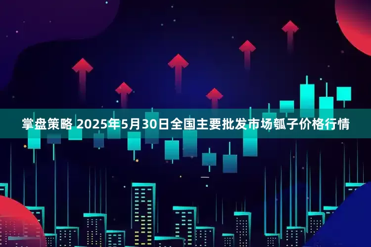 掌盘策略 2025年5月30日全国主要批发市场瓠子价格行情