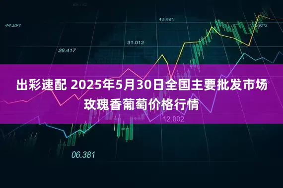 出彩速配 2025年5月30日全国主要批发市场玫瑰香葡萄价格行情
