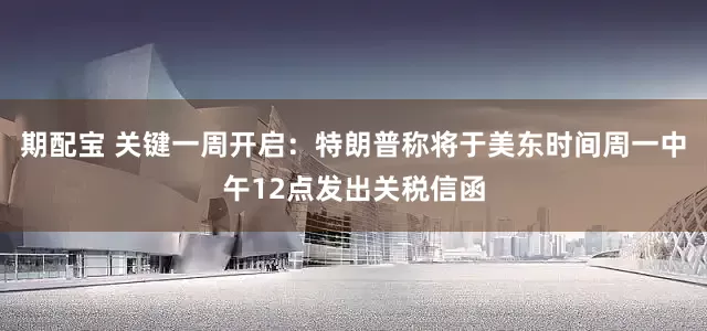 期配宝 关键一周开启：特朗普称将于美东时间周一中午12点发出关税信函
