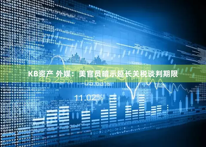 KB资产 外媒：美官员暗示延长关税谈判期限