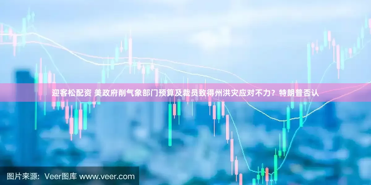 迎客松配资 美政府削气象部门预算及裁员致得州洪灾应对不力？特朗普否认