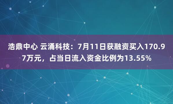 浩鼎中心 云涌科技：7月11日获融资买入170.97万元，占当日流入资金比例为13.55%