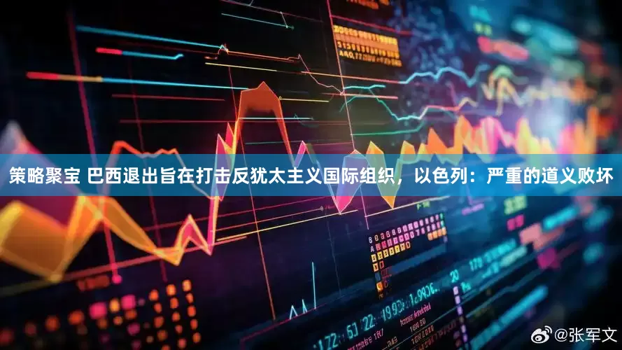 策略聚宝 巴西退出旨在打击反犹太主义国际组织，以色列：严重的道义败坏