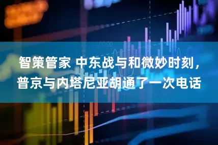 智策管家 中东战与和微妙时刻，普京与内塔尼亚胡通了一次电话