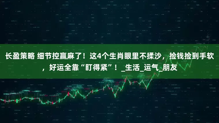 长盈策略 细节控赢麻了！这4个生肖眼里不揉沙，捡钱捡到手软，好运全靠“盯得紧”！_生活_运气_朋友