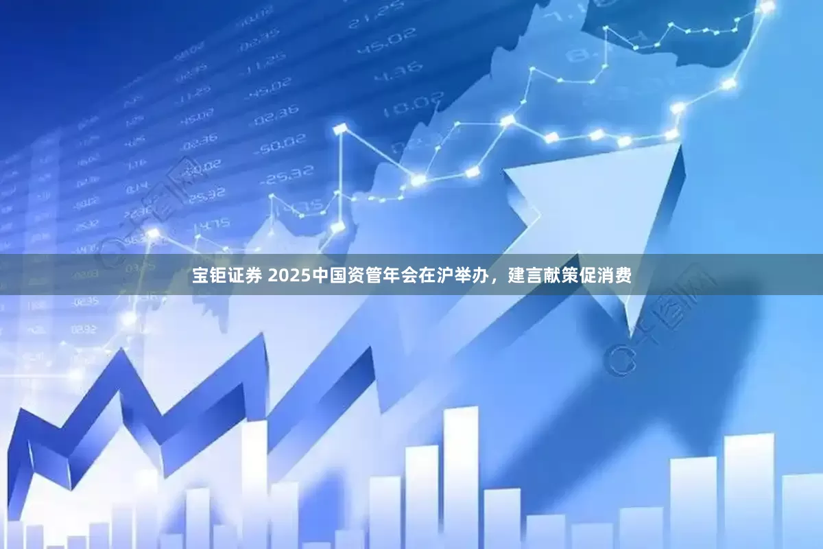 宝钜证券 2025中国资管年会在沪举办，建言献策促消费