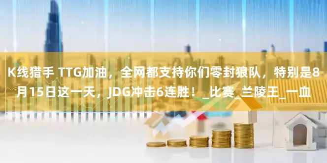 K线猎手 TTG加油，全网都支持你们零封狼队，特别是8月15日这一天，JDG冲击6连胜！_比赛_兰陵王_一血