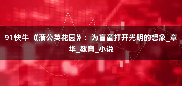 91快牛 《蒲公英花园》：为盲童打开光明的想象_章华_教育_小说