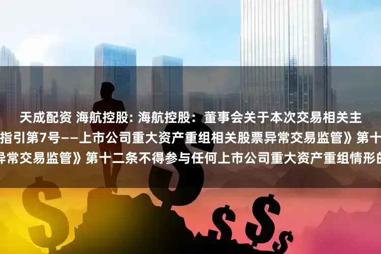 天成配资 海航控股: 海航控股：董事会关于本次交易相关主体不存在依据《上市公司监管指引第7号——上市公司重大资产重组相关股票异常交易监管》第十二条不得参与任何上市公司重大资产重组情形的说明内容摘要