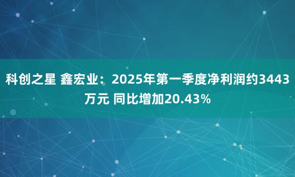 科创之星 鑫宏业：2025年第一季度净利润约3443万元 同比增加20.43%