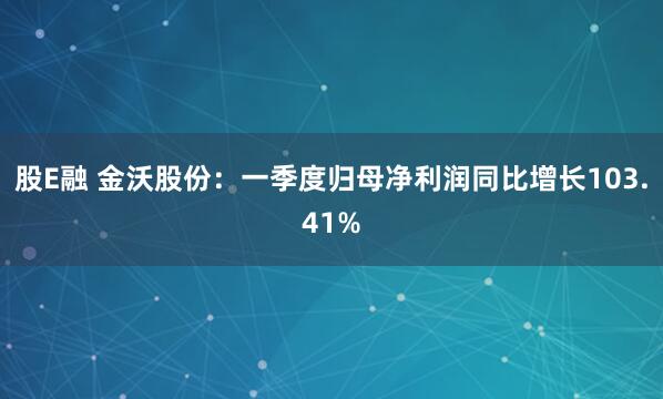 股E融 金沃股份：一季度归母净利润同比增长103.41%