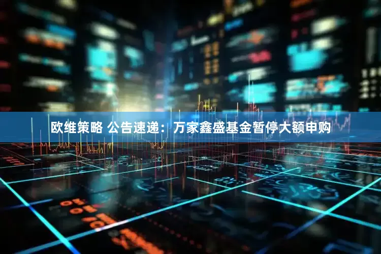 欧维策略 公告速递：万家鑫盛基金暂停大额申购