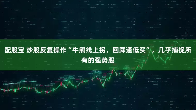 配股宝 炒股反复操作“牛熊线上拐，回踩逢低买”，几乎捕捉所有的强势股