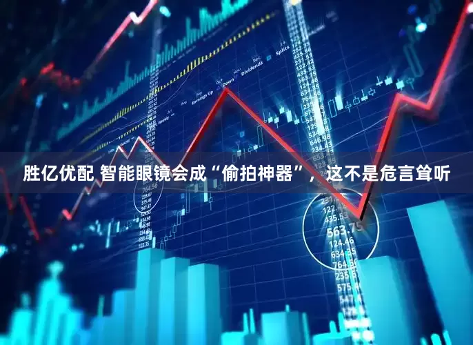胜亿优配 智能眼镜会成“偷拍神器”，这不是危言耸听